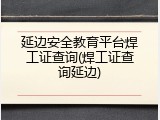 延边安全教育平台焊工证查询(焊工证查询延边)