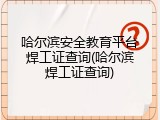 哈尔滨安全教育平台焊工证查询(哈尔滨焊工证查询)