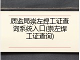 质监局崇左焊工证查询系统入口(崇左焊工证查询)