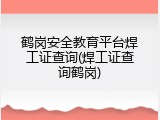 鹤岗安全教育平台焊工证查询(焊工证查询鹤岗)