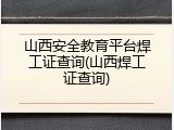山西安全教育平台焊工证查询(山西焊工证查询)