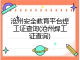 沧州安全教育平台焊工证查询(沧州焊工证查询)