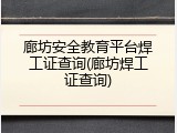 廊坊安全教育平台焊工证查询(廊坊焊工证查询)