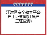 江津区安全教育平台焊工证查询(江津焊工证查询)