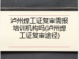 泸州焊工证复审需报培训机构吗(泸州焊工证复审途径)