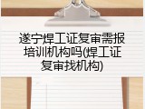 遂宁焊工证复审需报培训机构吗(焊工证复审找机构)