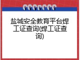 盐城安全教育平台焊工证查询(焊工证查询)