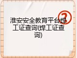 淮安安全教育平台焊工证查询(焊工证查询)