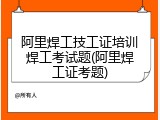 阿里焊工技工证培训焊工考试题(阿里焊工证考题)