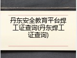 丹东安全教育平台焊工证查询(丹东焊工证查询)