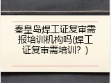 秦皇岛焊工证复审需报培训机构吗(焊工证复审需培训？)
