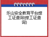 乐山安全教育平台焊工证查询(焊工证查询)