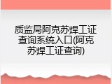 质监局阿克苏焊工证查询系统入口(阿克苏焊工证查询)