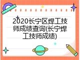 2020长宁区焊工技师成绩查询(长宁焊工技师成绩)