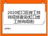 2020虹口区焊工技师成绩查询(虹口焊工技师成绩)