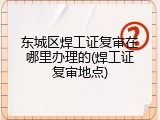 东城区焊工证复审在哪里办理的(焊工证复审地点)