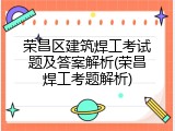 荣昌区建筑焊工考试题及答案解析(荣昌焊工考题解析)