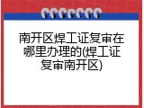南开区焊工证复审在哪里办理的(焊工证复审南开区)