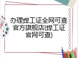 办理焊工证全网可查官方旗舰店(焊工证官网可查)
