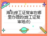 海北焊工证复审在哪里办理的(焊工证复审地点)
