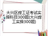 大兴区焊工证考试实操科目300题(大兴焊工实操300题)