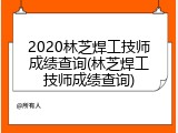 2020林芝焊工技师成绩查询(林芝焊工技师成绩查询)