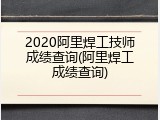 2020阿里焊工技师成绩查询(阿里焊工成绩查询)