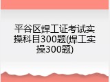 平谷区焊工证考试实操科目300题(焊工实操300题)