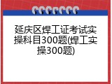 延庆区焊工证考试实操科目300题(焊工实操300题)