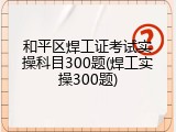 和平区焊工证考试实操科目300题(焊工实操300题)