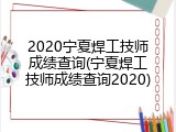 2020宁夏焊工技师成绩查询(宁夏焊工技师成绩查询2020)