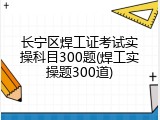 长宁区焊工证考试实操科目300题(焊工实操题300道)