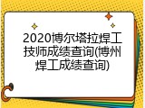 2020博尔塔拉焊工技师成绩查询(博州焊工成绩查询)