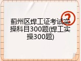 蓟州区焊工证考试实操科目300题(焊工实操300题)
