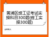 黄浦区焊工证考试实操科目300题(焊工实操300题)