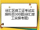 徐汇区焊工证考试实操科目300题(徐汇焊工实操考题)