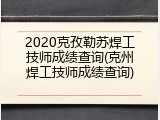 2020克孜勒苏焊工技师成绩查询(克州焊工技师成绩查询)