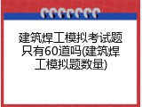 建筑焊工模拟考试题只有60道吗(建筑焊工模拟题数量)
