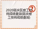 2020延庆区焊工技师成绩查询(延庆焊工技师成绩查询)