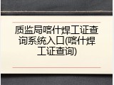 质监局喀什焊工证查询系统入口(喀什焊工证查询)