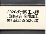 2020柳州焊工技师成绩查询(柳州焊工技师成绩查询2020)