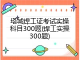 塔城焊工证考试实操科目300题(焊工实操300题)