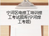 宁河区电焊工培训焊工考试题库(宁河焊工考题)