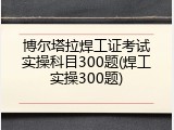 博尔塔拉焊工证考试实操科目300题(焊工实操300题)