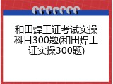 和田焊工证考试实操科目300题(和田焊工证实操300题)