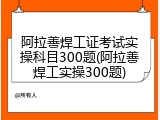 阿拉善焊工证考试实操科目300题(阿拉善焊工实操300题)
