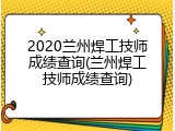 2020兰州焊工技师成绩查询(兰州焊工技师成绩查询)