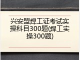 兴安盟焊工证考试实操科目300题(焊工实操300题)