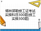 锡林郭勒焊工证考试实操科目300题(焊工实操300题)