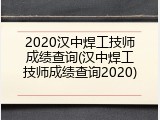 2020汉中焊工技师成绩查询(汉中焊工技师成绩查询2020)